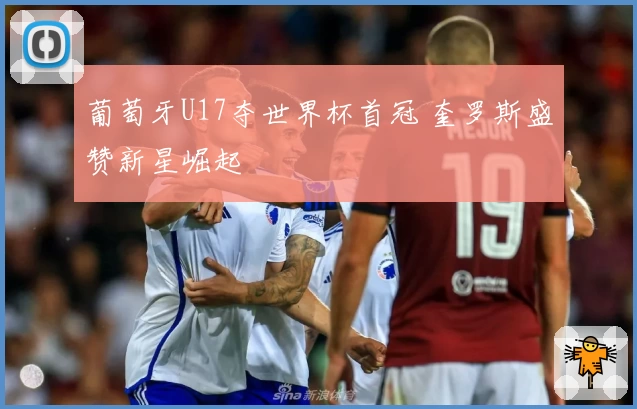 葡萄牙U17夺世界杯首冠 奎罗斯盛赞新星崛起