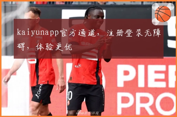 kaiyunapp官方通道，注册登录无障碍，体验更优