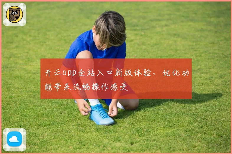 开云app全站入口新版体验，优化功能带来流畅操作感受