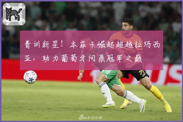青训新星！本菲卡崛起超越拉玛西亚，助力葡萄牙问鼎冠军之巅