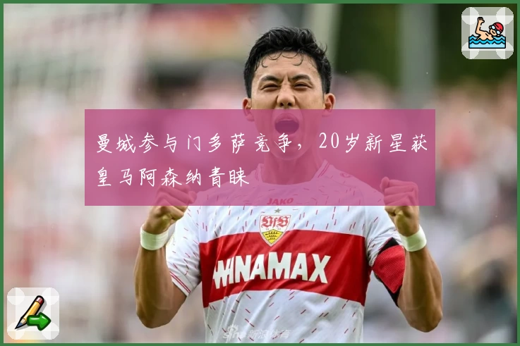 曼城参与门多萨竞争，20岁新星获皇马阿森纳青睐