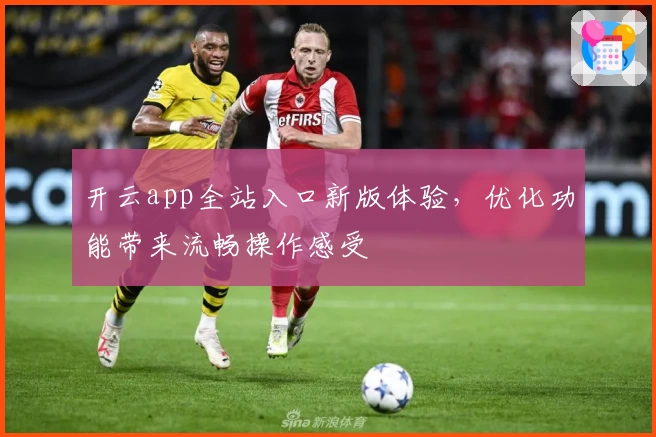 开云app全站入口新版体验，优化功能带来流畅操作感受