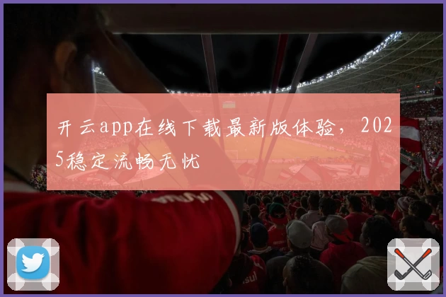 开云app在线下载最新版体验，2025稳定流畅无忧