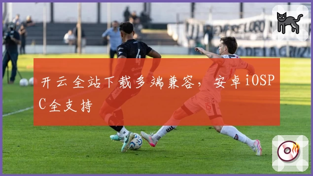 开云全站下载多端兼容，安卓iOSPC全支持