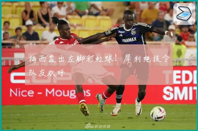 梅西轰出左脚彩虹球！犀利绝技令队友欢呼