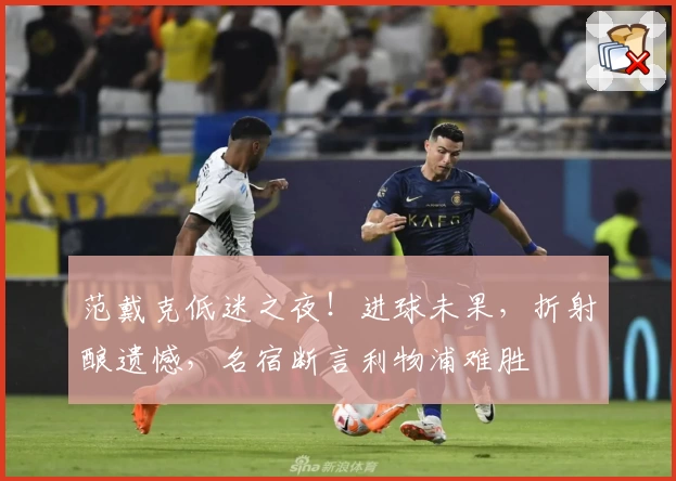 范戴克低迷之夜！进球未果，折射酿遗憾，名宿断言利物浦难胜