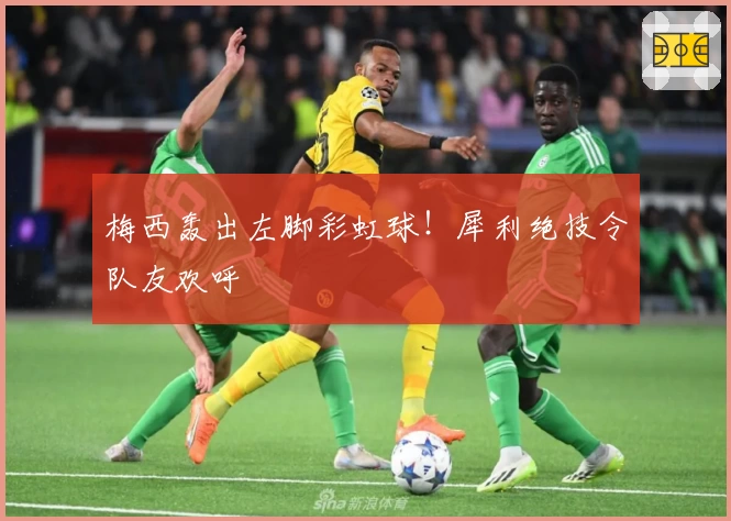 梅西轰出左脚彩虹球！犀利绝技令队友欢呼