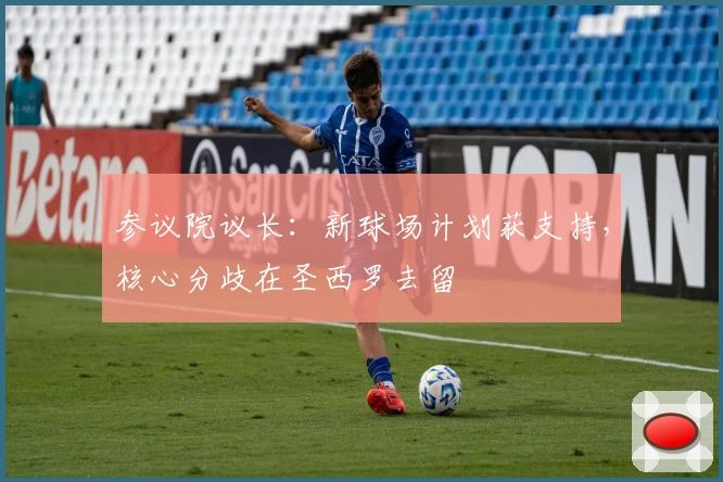 参议院议长：新球场计划获支持，核心分歧在圣西罗去留