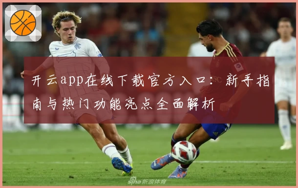 开云app在线下载官方入口：新手指南与热门功能亮点全面解析
