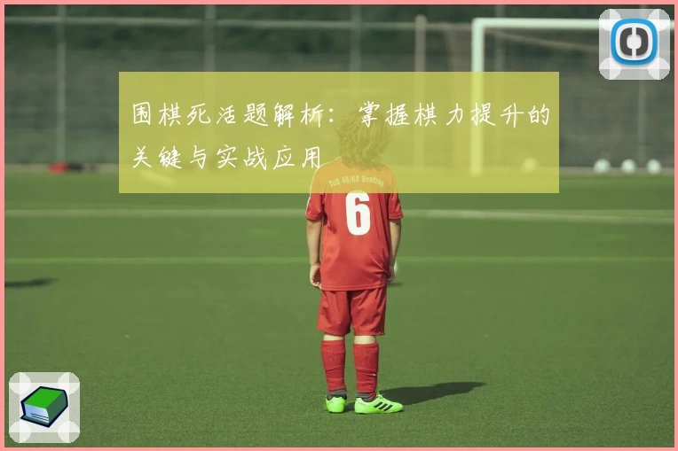 围棋死活题解析：掌握棋力提升的关键与实战应用