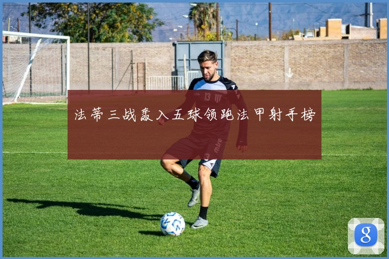 法蒂三战轰入五球领跑法甲射手榜