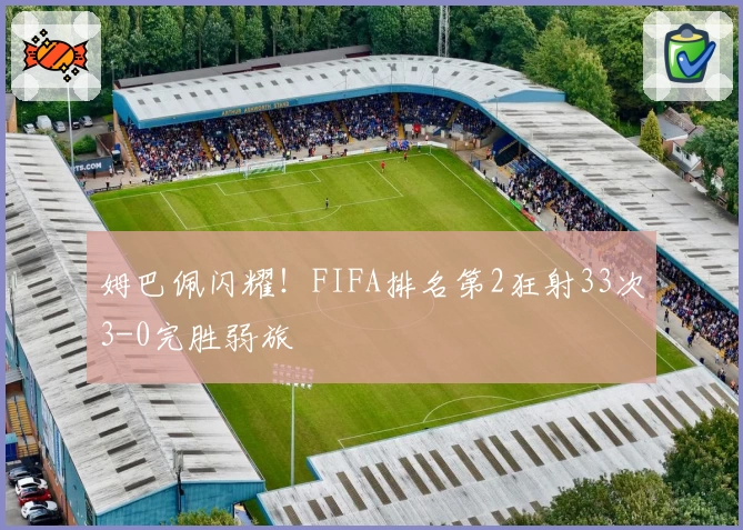 姆巴佩闪耀！FIFA排名第2狂射33次3-0完胜弱旅
