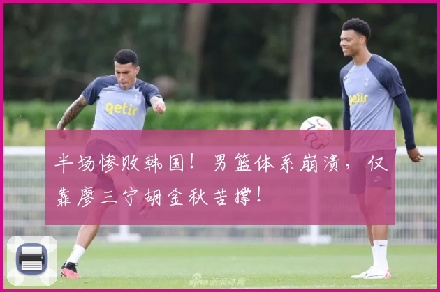 半场惨败韩国！男篮体系崩溃，仅靠廖三宁胡金秋苦撑！