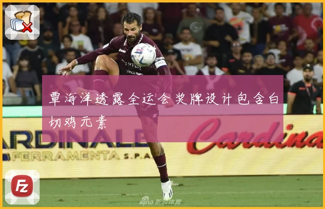 覃海洋透露全运会奖牌设计包含白切鸡元素