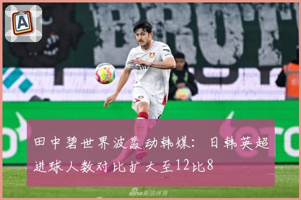 田中碧世界波轰动韩媒：日韩英超进球人数对比扩大至12比8