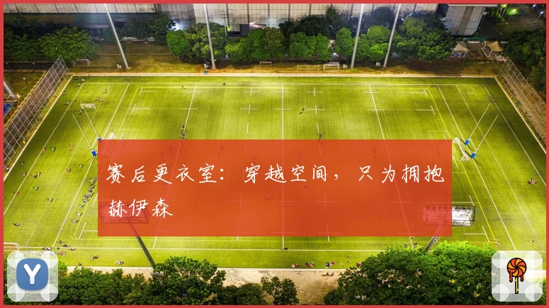 赛后更衣室：穿越空间，只为拥抱赫伊森