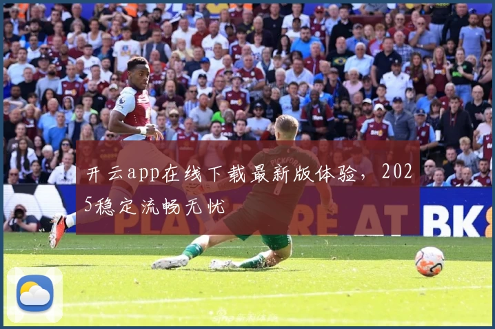 开云app在线下载最新版体验，2025稳定流畅无忧