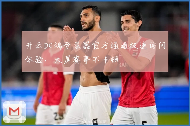 开云pc端登录器官方通道极速访问体验，大屏赛事不卡顿