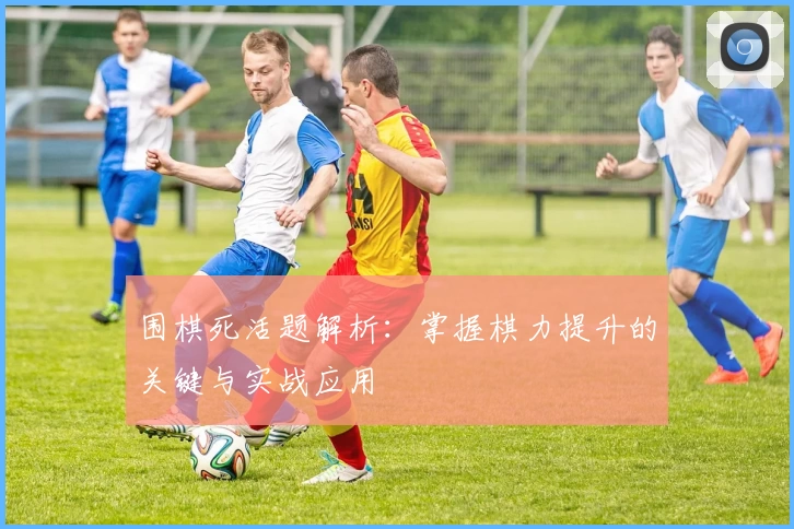 围棋死活题解析：掌握棋力提升的关键与实战应用