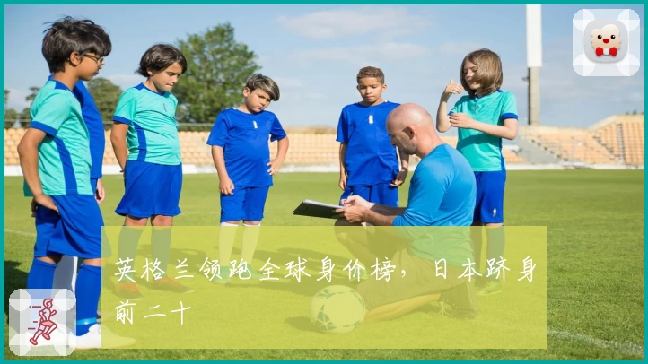 英格兰领跑全球身价榜，日本跻身前二十