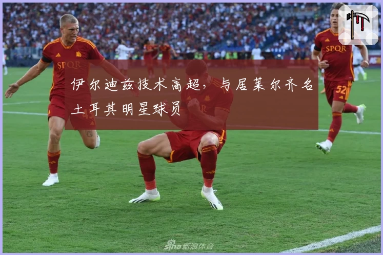 伊尔迪兹技术高超，与居莱尔齐名土耳其明星球员